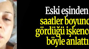 Eski eşinden saatler boyunca gördüğü işkenceyi böyle anlattı